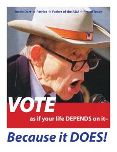 Photo of man in a suit and tie wearing a cowboy hat with a US Flag pin on the front, speaking into the microphone. Text: Justin Dart * Patriot * Father of the ADA * Proud Texan. "VOTE as if your life DEPENDS on it-- Because it DOES!"