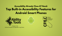 A green background displays black text that reads “Accessibility Already Close AT Hand: Top Built-in Accessibility Features for Android Smart Phones”’ Along the bottom are the Ability Tools, Android and California Foundation for Independent Living Centers Logos.”