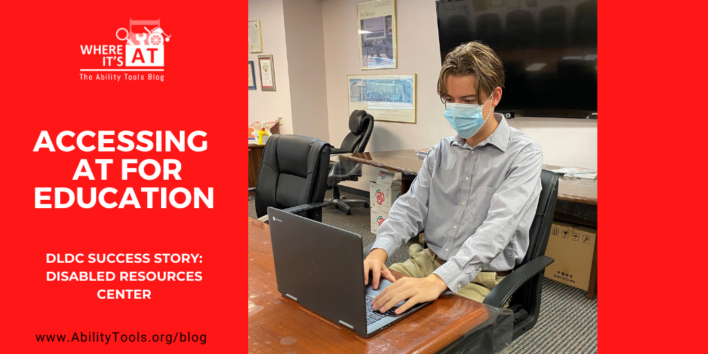 Photo of a young man wearing a mask sitting at a table using a laptop. Where It's AT The Ability Tools Blog Logo. White text on red background reads "Accessing AT for education DLDC Success Story: Disabled Resources Center"