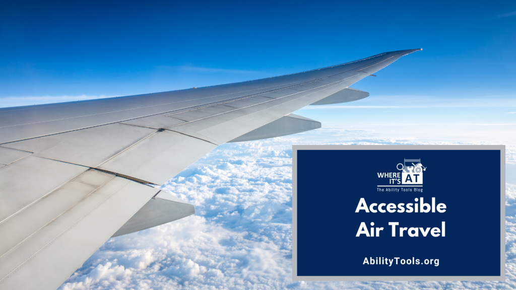 A photo of the wing of an airplane, appearing to be taken from the perspective of looking out the window of the plane, soaring in blue skys over a blanket of white fluffy clouds. Under the Where it's AT logo, the text reads Accessible Air Travel - abilitytools.org